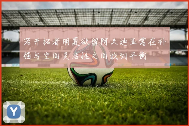 若开拓者明夏欲留阿夫迪亚需在补强与空间灵活性之间找到平衡