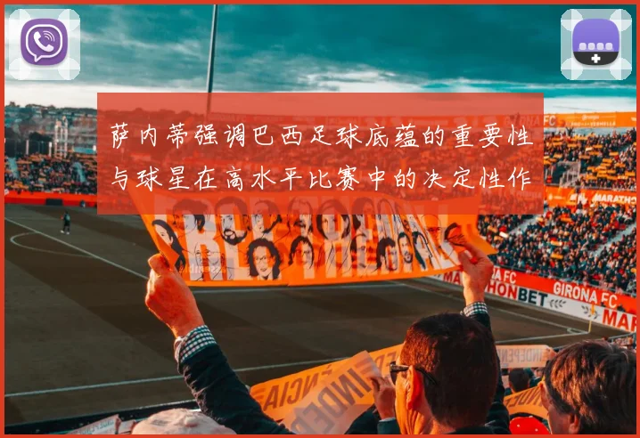 萨内蒂强调巴西足球底蕴的重要性与球星在高水平比赛中的决定性作用