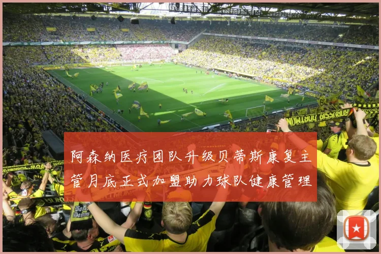 阿森纳医疗团队升级贝蒂斯康复主管月底正式加盟助力球队健康管理