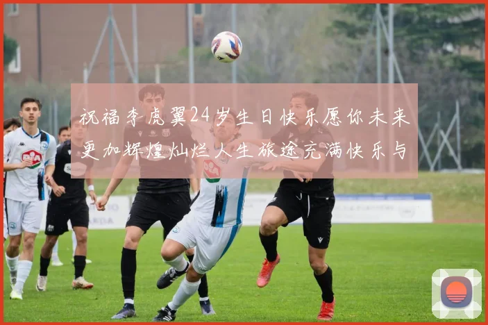 祝福李虎翼24岁生日快乐愿你未来更加辉煌灿烂人生旅途充满快乐与成功