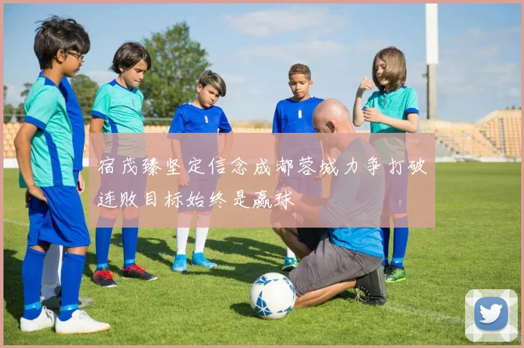 宿茂臻坚定信念成都蓉城力争打破连败目标始终是赢球