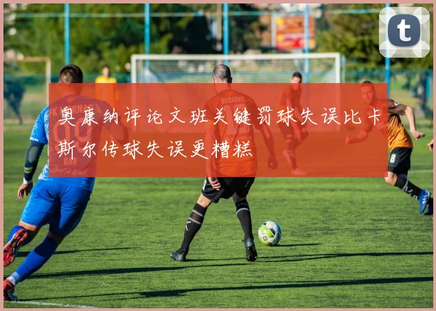 奥康纳评论文班关键罚球失误比卡斯尔传球失误更糟糕