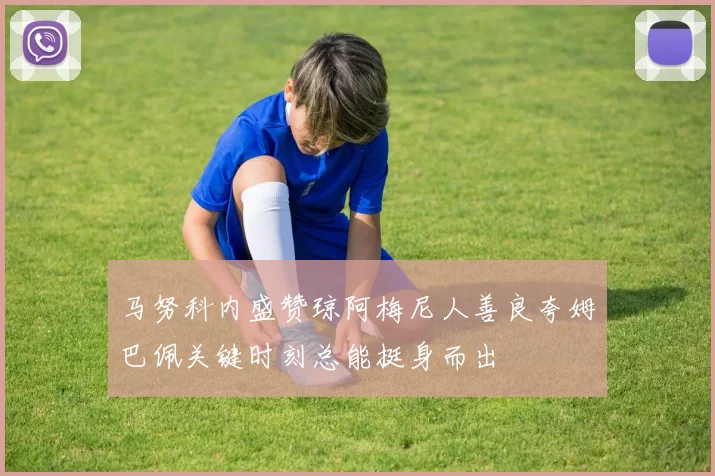马努科内盛赞琼阿梅尼人善良夸姆巴佩关键时刻总能挺身而出