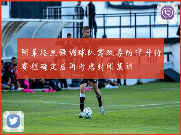 阿莱格里强调球队需改善防守并待赛程确定后再考虑封闭集训