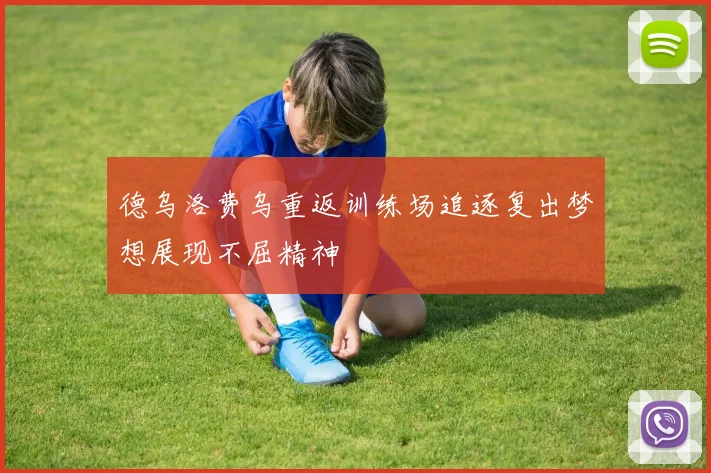 德乌洛费乌重返训练场追逐复出梦想展现不屈精神