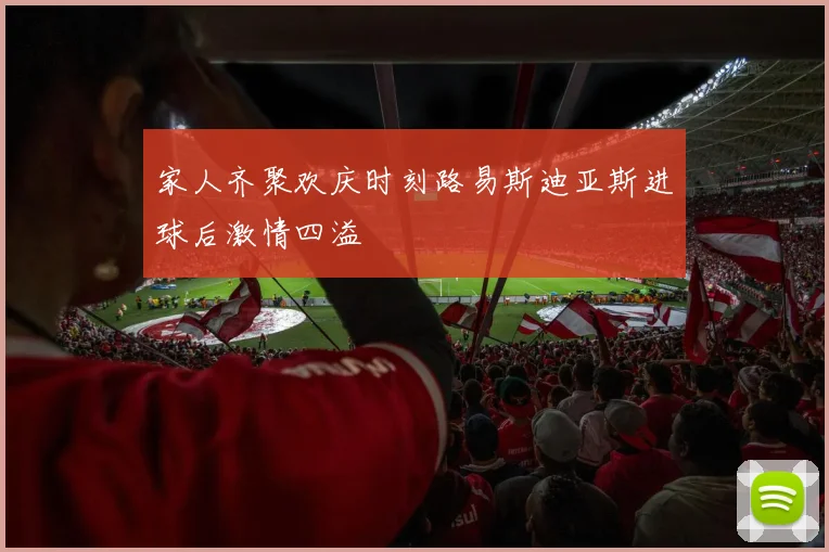 家人齐聚欢庆时刻路易斯迪亚斯进球后激情四溢