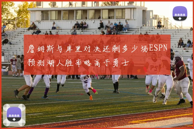 詹姆斯与库里对决还剩多少场ESPN预测湖人胜率略高于勇士