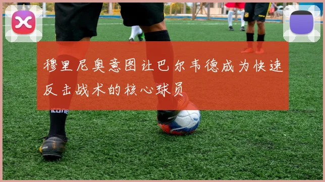 穆里尼奥意图让巴尔韦德成为快速反击战术的核心球员