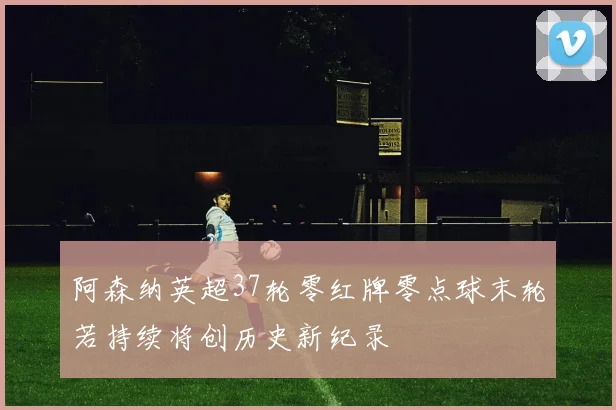 阿森纳英超37轮零红牌零点球末轮若持续将创历史新纪录