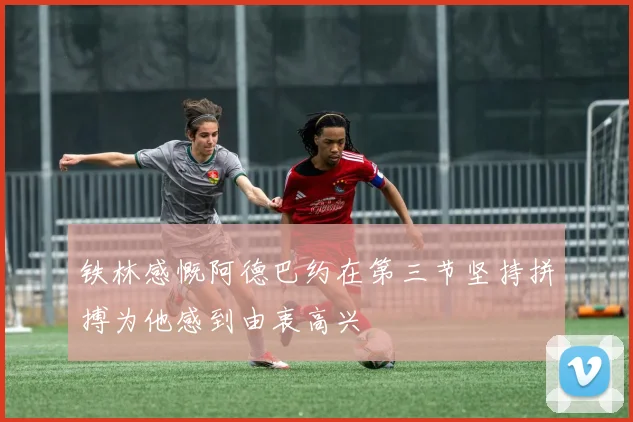 铁林感慨阿德巴约在第三节坚持拼搏为他感到由衷高兴