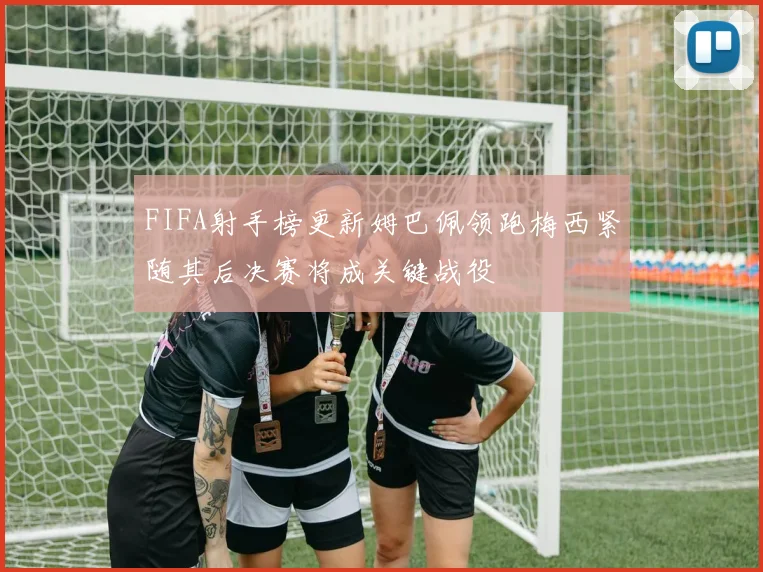 FIFA射手榜更新姆巴佩领跑梅西紧随其后决赛将成关键战役