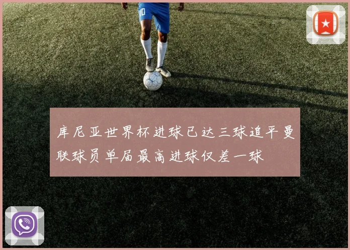 库尼亚世界杯进球已达三球追平曼联球员单届最高进球仅差一球