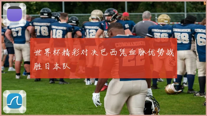 世界杯精彩对决巴西凭血脉优势战胜日本队