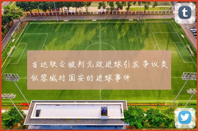 吉达联合被判无效进球引发争议类似蓉城对国安的进球事件