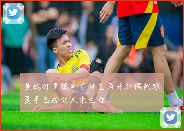 曼城对罗德里示好皇马并非偶然球员早已规划未来生涯