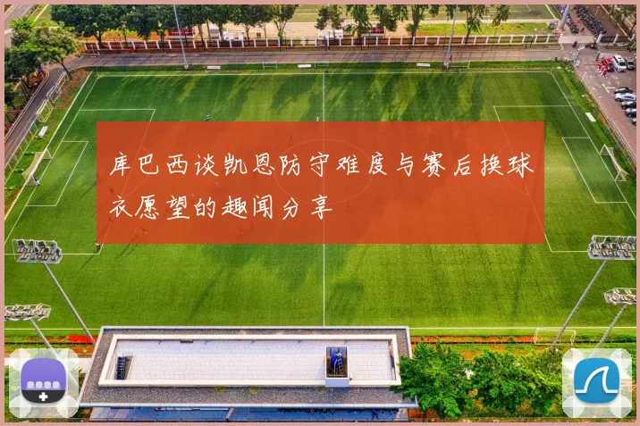 库巴西谈凯恩防守难度与赛后换球衣愿望的趣闻分享