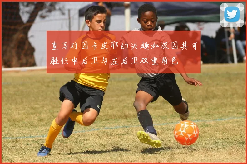 皇马对因卡皮耶的兴趣加深因其可胜任中后卫与左后卫双重角色