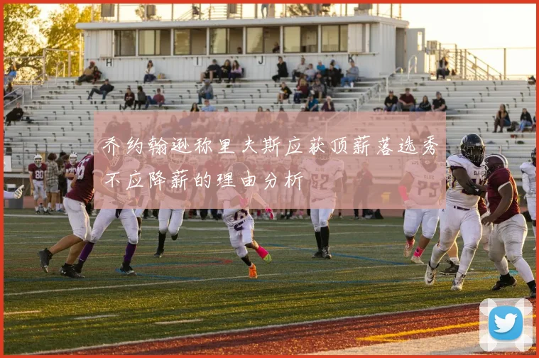 乔约翰逊称里夫斯应获顶薪落选秀不应降薪的理由分析