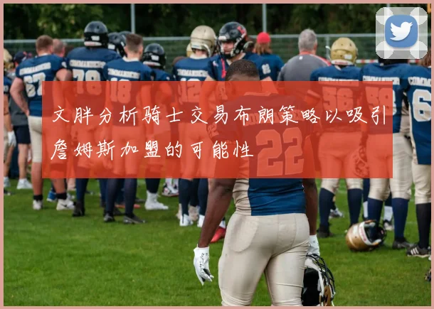 文胖分析骑士交易布朗策略以吸引詹姆斯加盟的可能性