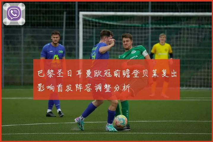 巴黎圣日耳曼欧冠前瞻登贝莱复出影响首发阵容调整分析