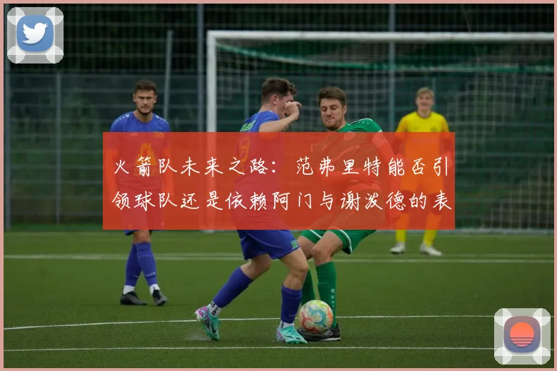火箭队未来之路：范弗里特能否引领球队还是依赖阿门与谢泼德的表现