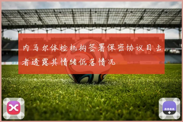 内马尔体检机构签署保密协议目击者透露其情绪低落情况