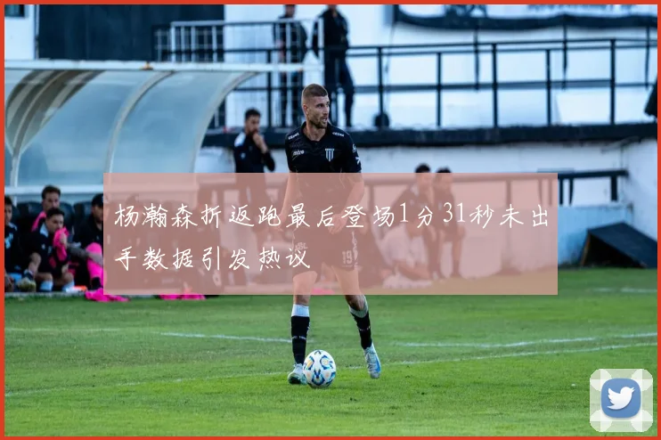 杨瀚森折返跑最后登场1分31秒未出手数据引发热议