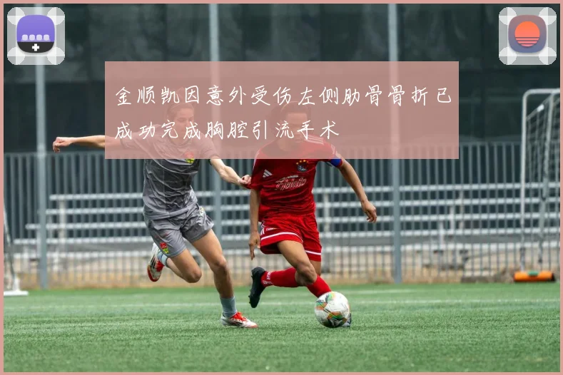金顺凯因意外受伤左侧肋骨骨折已成功完成胸腔引流手术