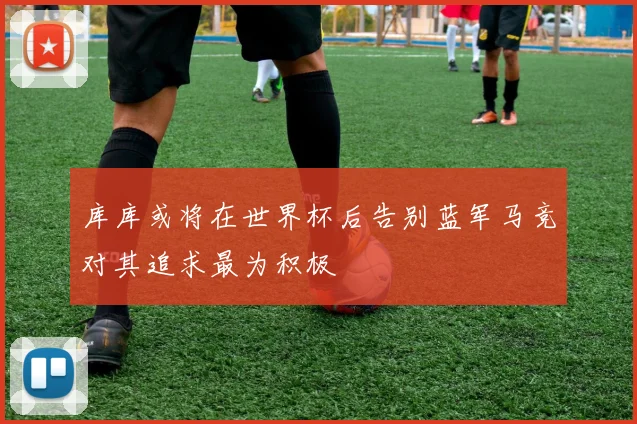 库库或将在世界杯后告别蓝军马竞对其追求最为积极