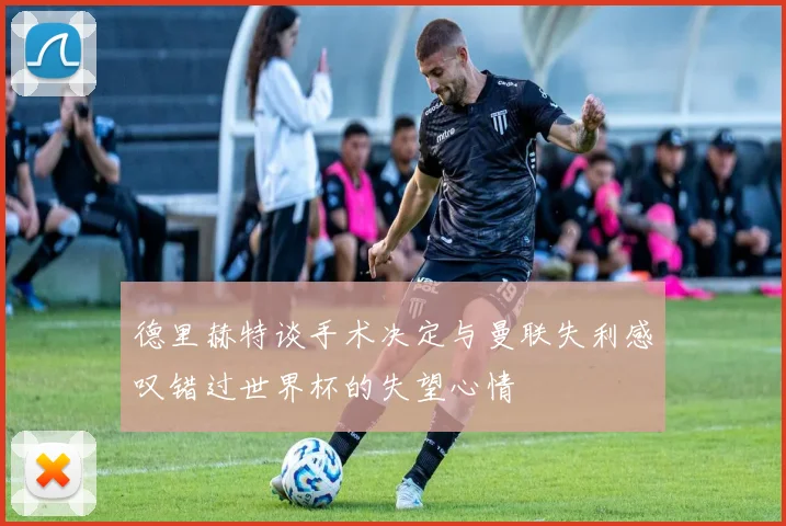 德里赫特谈手术决定与曼联失利感叹错过世界杯的失望心情