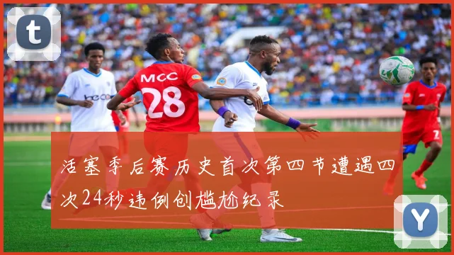 活塞季后赛历史首次第四节遭遇四次24秒违例创尴尬纪录