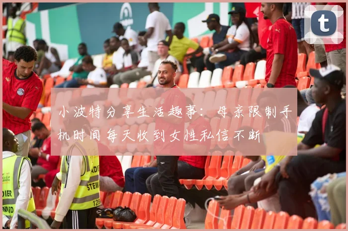 小波特分享生活趣事：母亲限制手机时间每天收到女性私信不断