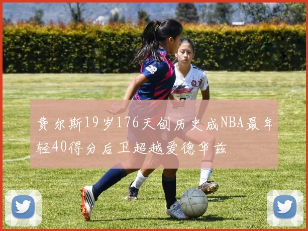 费尔斯19岁176天创历史成NBA最年轻40得分后卫超越爱德华兹