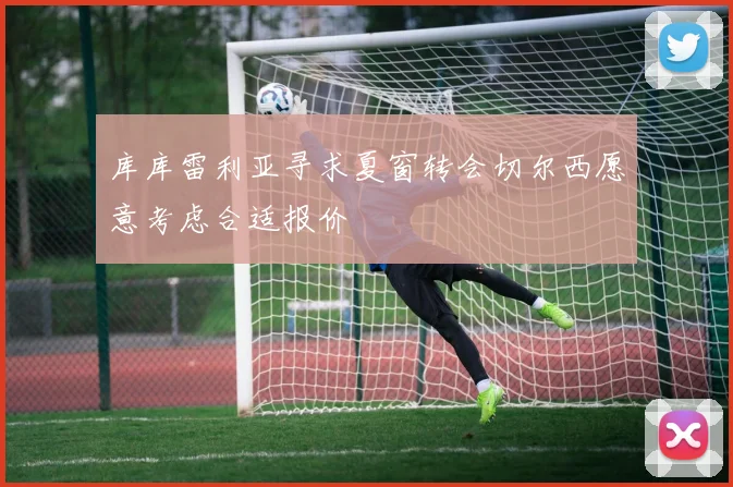 库库雷利亚寻求夏窗转会切尔西愿意考虑合适报价