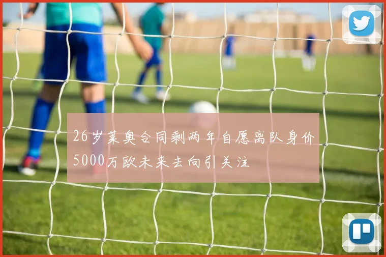 26岁莱奥合同剩两年自愿离队身价5000万欧未来去向引关注
